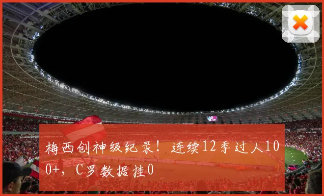 梅西创神级纪录！连续12季过人100+，C罗数据挂0