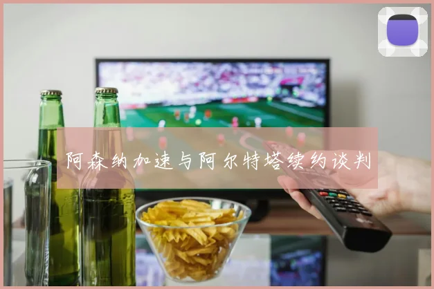 阿森纳加速与阿尔特塔续约谈判