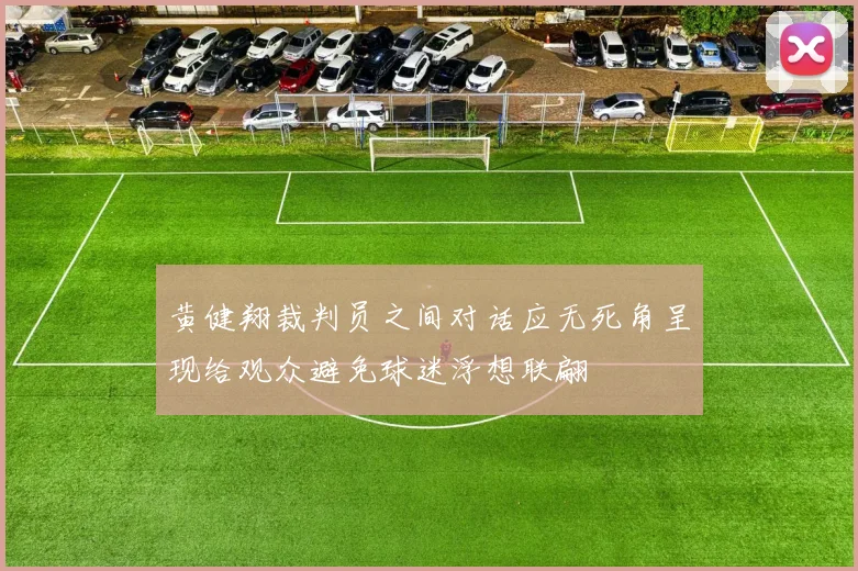 黄健翔裁判员之间对话应无死角呈现给观众避免球迷浮想联翩