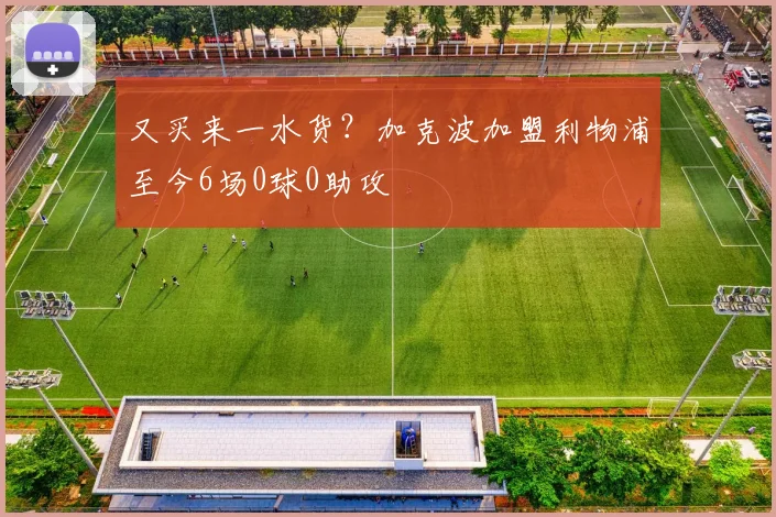 又买来一水货？加克波加盟利物浦至今6场0球0助攻