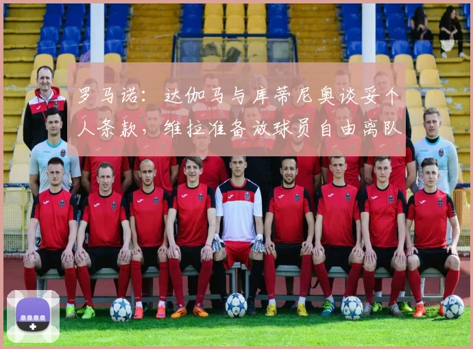 罗马诺：达伽马与库蒂尼奥谈妥个人条款，维拉准备放球员自由离队