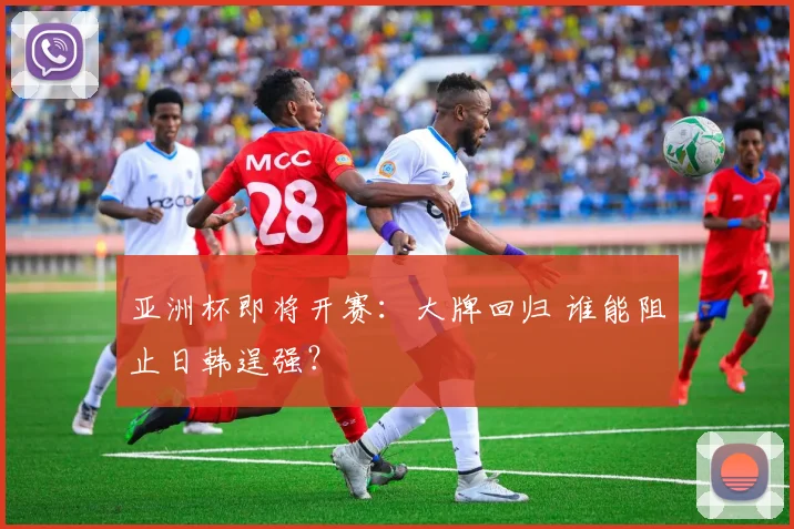 亚洲杯即将开赛：大牌回归 谁能阻止日韩逞强？
