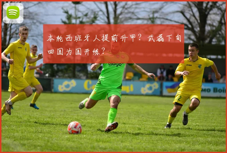 本轮西班牙人提前升甲？武磊下旬回国为国开练？