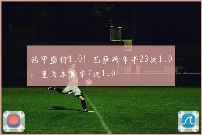 西甲盛行1_0！巴萨两年半23次1_0，皇马本赛季7次1_0