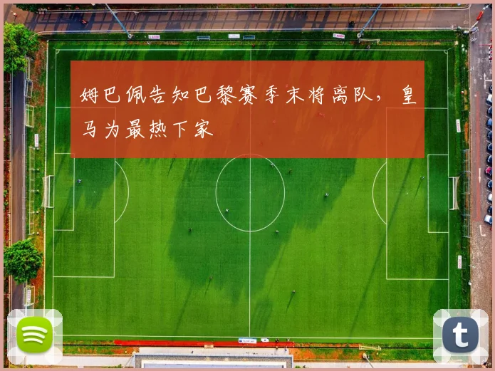姆巴佩告知巴黎赛季末将离队，皇马为最热下家