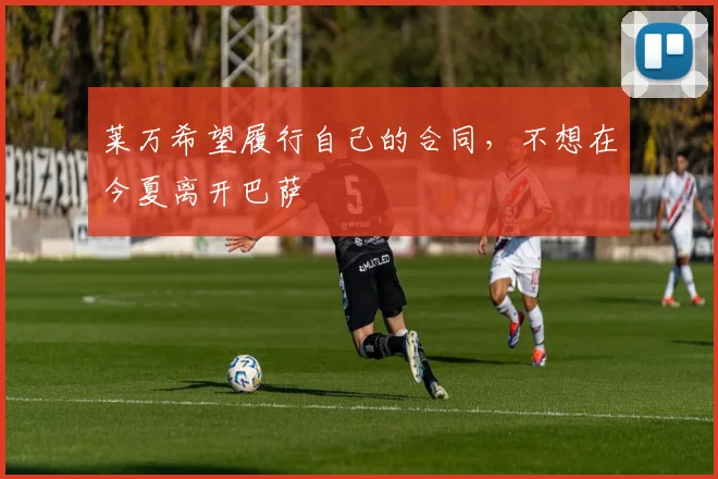 莱万希望履行自己的合同，不想在今夏离开巴萨