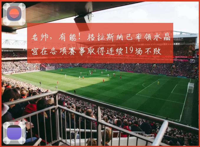 名帅，有能！格拉斯纳已率领水晶宫在各项赛事取得连续19场不败