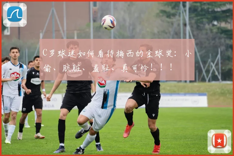 C罗球迷如何看待梅西的金球奖：小偷、肮脏、羞耻、真可怜！！！