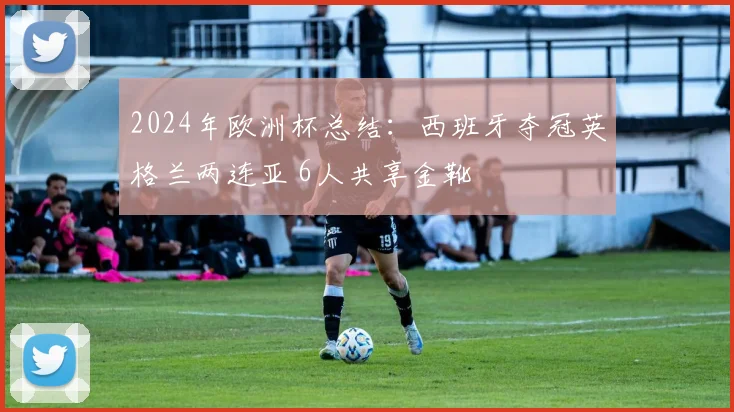2024年欧洲杯总结：西班牙夺冠英格兰两连亚 6人共享金靴