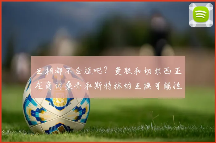 互相都不合适吧？曼联和切尔西正在商讨桑乔和斯特林的互换可能性