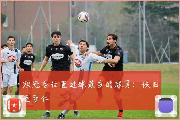 欧冠各位置进球最多的球员：依旧皇萨仁