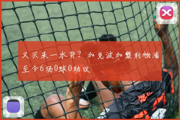 又买来一水货？加克波加盟利物浦至今6场0球0助攻