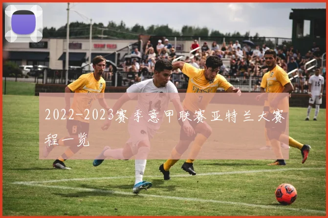 2022-2023赛季意甲联赛亚特兰大赛程一览