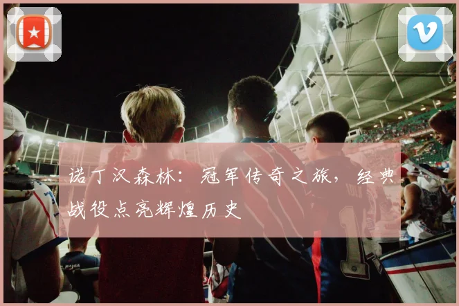 诺丁汉森林：冠军传奇之旅，经典战役点亮辉煌历史