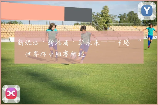 新玩法·新格局·新未来——卡塔尔世界杯小组赛综述