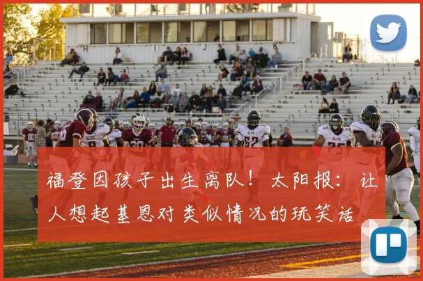 福登因孩子出生离队！太阳报：让人想起基恩对类似情况的玩笑话