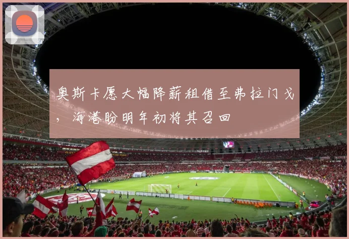 奥斯卡愿大幅降薪租借至弗拉门戈，海港盼明年初将其召回
