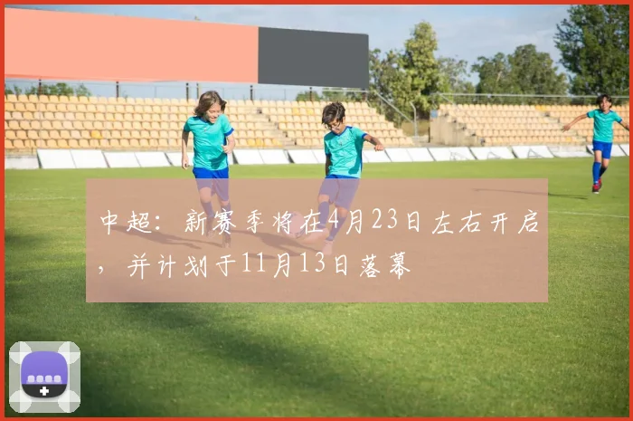 中超：新赛季将在4月23日左右开启，并计划于11月13日落幕