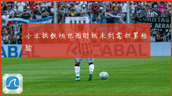 小法执教切尔西时机未到需积累经验