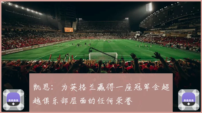 凯恩：为英格兰赢得一座冠军会超越俱乐部层面的任何荣誉