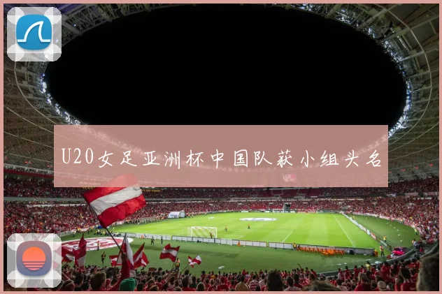 U20女足亚洲杯中国队获小组头名