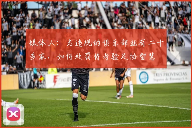 媒体人：光违规的俱乐部就有二十多家，如何处罚将考验足协智慧