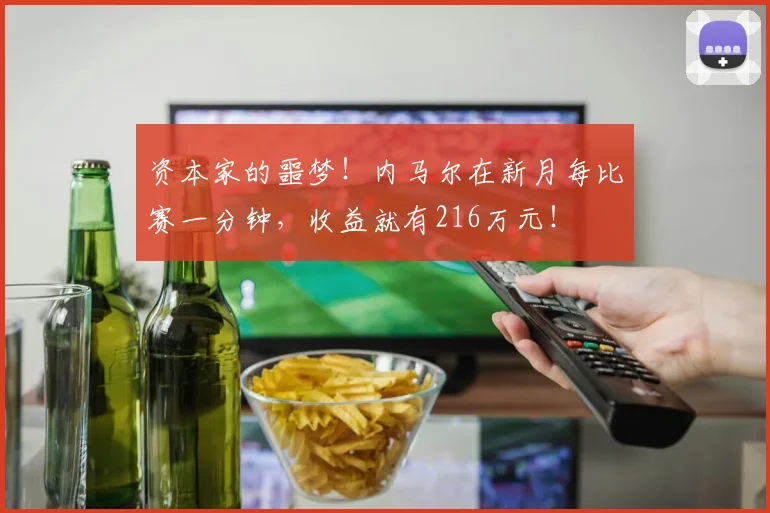 资本家的噩梦！内马尔在新月每比赛一分钟，收益就有216万元！