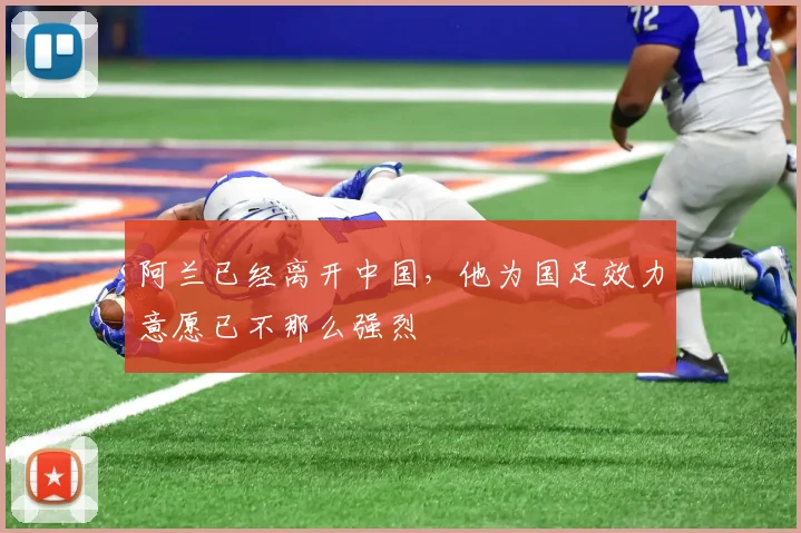 阿兰已经离开中国，他为国足效力意愿已不那么强烈