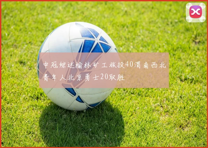 中冠综述榆林矿工旅投40渭南西北青年人北京勇士20取胜