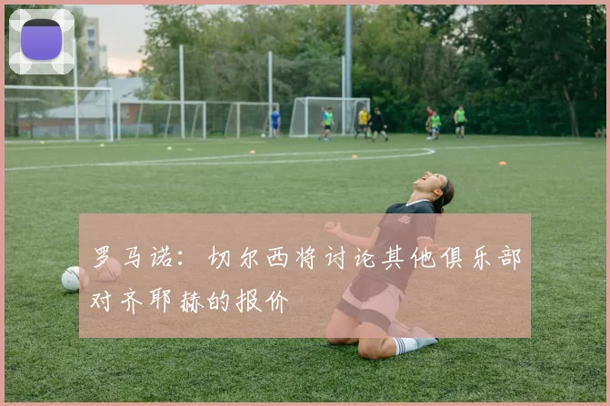 罗马诺：切尔西将讨论其他俱乐部对齐耶赫的报价