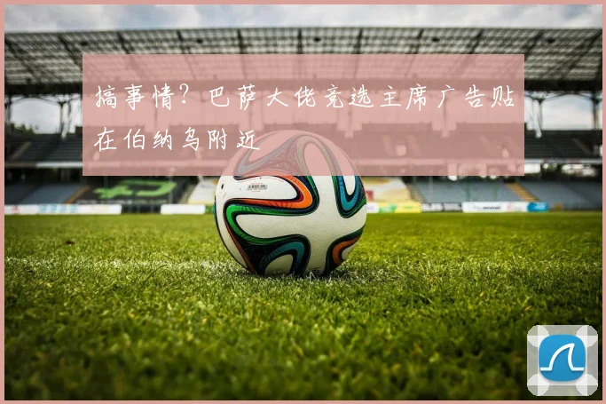 搞事情？巴萨大佬竞选主席广告贴在伯纳乌附近