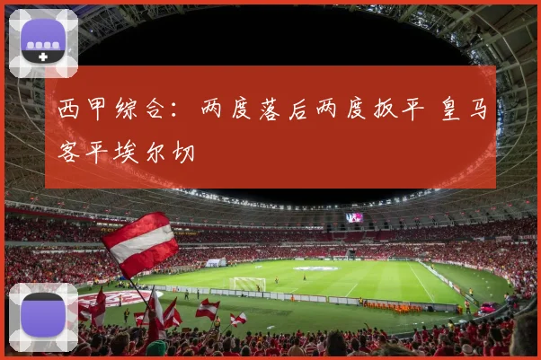西甲综合：两度落后两度扳平 皇马客平埃尔切
