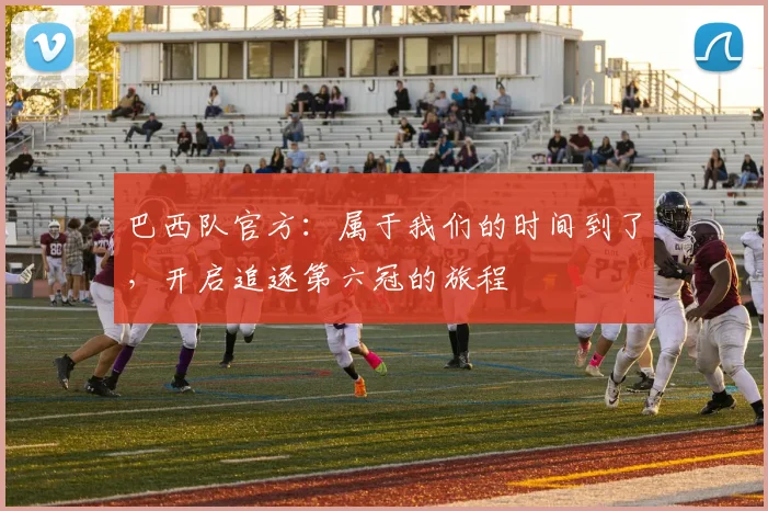 巴西队官方：属于我们的时间到了，开启追逐第六冠的旅程