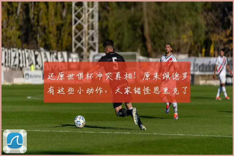 还原世俱杯冲突真相！原来佩德罗有这些小动作，大家错怪恩里克了