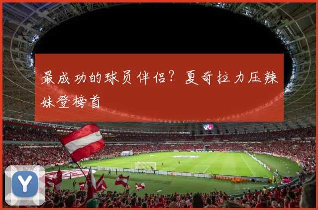 最成功的球员伴侣？夏奇拉力压辣妹登榜首