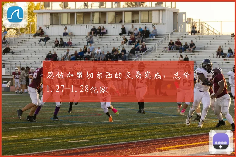 恩佐加盟切尔西的交易完成，总价1.27-1.28亿欧