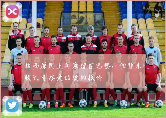 梅西原则上同意留在巴黎，但暂未收到可接受的续约报价