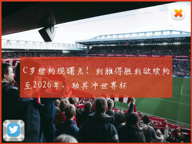 C罗续约现曙光！利雅得胜利欲续约至2026年，助其冲世界杯