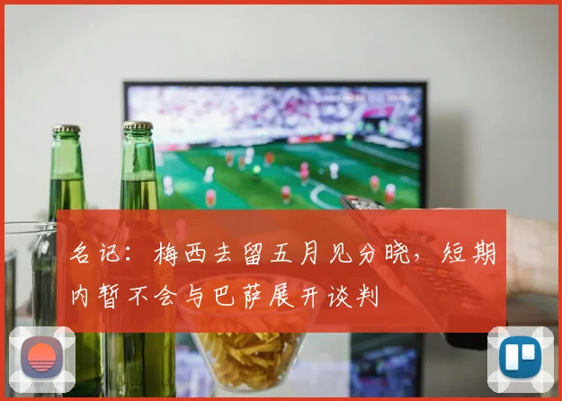 名记：梅西去留五月见分晓，短期内暂不会与巴萨展开谈判