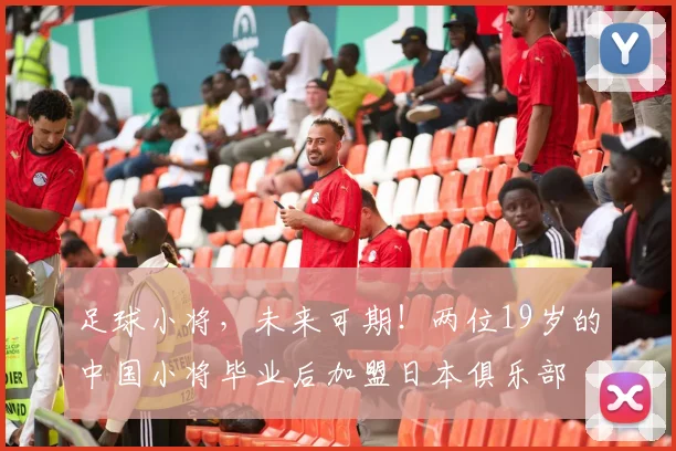 足球小将，未来可期！两位19岁的中国小将毕业后加盟日本俱乐部