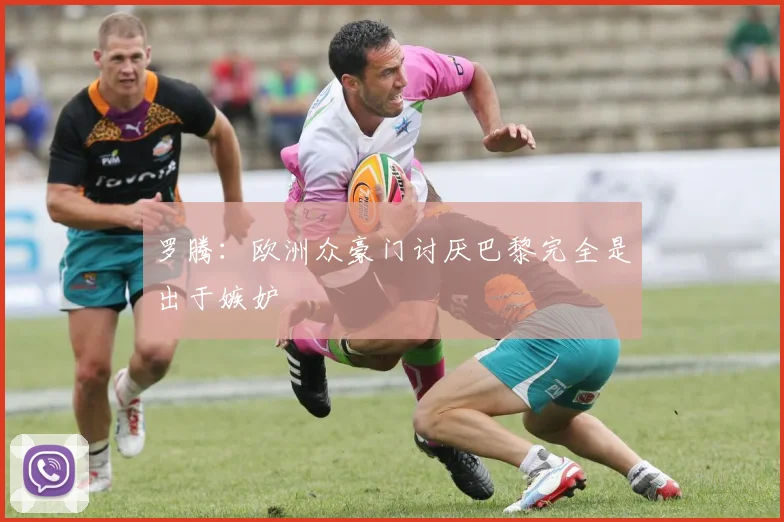 罗腾：欧洲众豪门讨厌巴黎完全是出于嫉妒