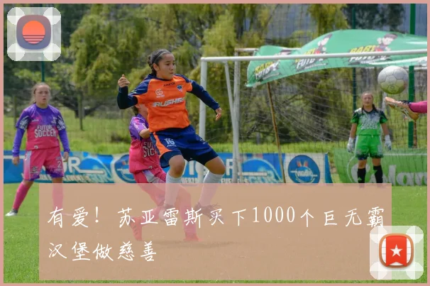 有爱！苏亚雷斯买下1000个巨无霸汉堡做慈善