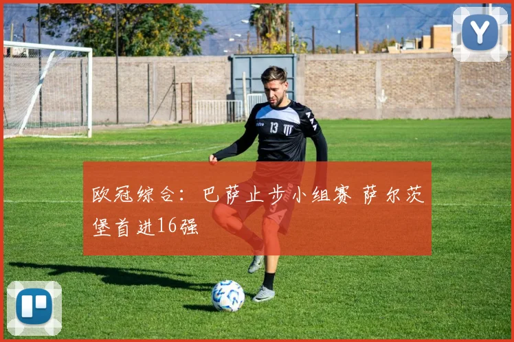 欧冠综合：巴萨止步小组赛 萨尔茨堡首进16强