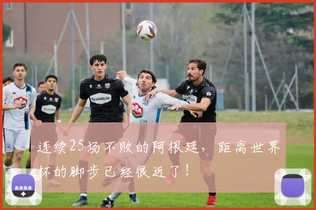 连续25场不败的阿根廷，距离世界杯的脚步已经很近了！