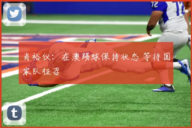 肖裕仪：在澳踢球保持状态 等待国家队征召