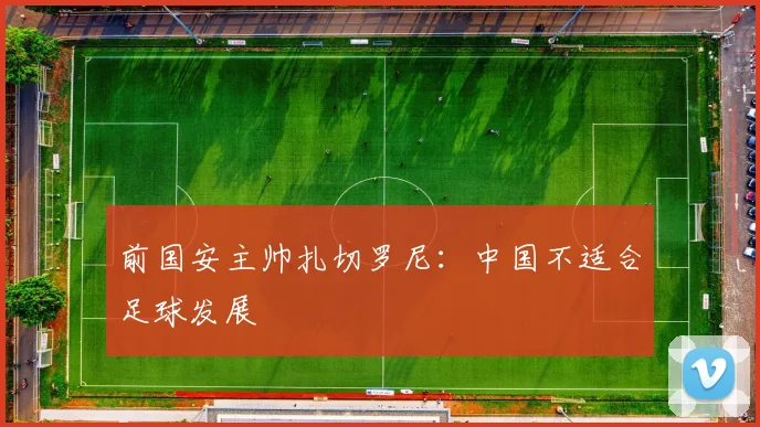 前国安主帅扎切罗尼：中国不适合足球发展