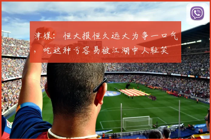 津媒：恒大报恒久远大为争一口气，吃这种亏容易被江湖中人耻笑